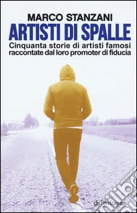 Artisti di spalle. Cinquanta storie di artisti famosi raccontate dal loro promoter di fiducia libro