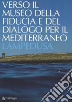 Verso il museo della fiducia e del dialogo per il Mediterraneo. Lampedusa. Ediz. a colori libro