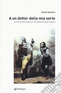 A un dottor della mia sorte. La storia della medicina raccontata dal teatro d'opera
