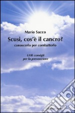 Scusi cos'è il cancro? Conoscerlo per combatterlo. Utili consigli per la prevenzione libro