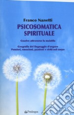 Psicosomatica spirituale. Guarire attraverso la malattia. Geografia del linguaggio d'organo. Pensieri, emozioni, passioni e virtù nel corpo libro