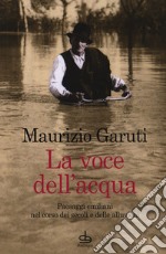 La voce dell'acqua. Paesaggi emiliani nel corso dei secoli e delle alluvioni libro