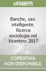 Banche, uso intelligente. Ricerca sociologia nel Vicentino 2017 libro