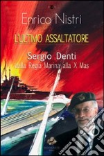 L'ultimo assaltatore. Sergio Denti dalla Regia Marina alla X Mas libro