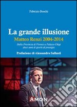 La grande illusione. Matteo Renzi 2004-2014