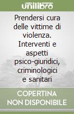 Prendersi cura delle vittime di violenza. Interventi e aspetti psico-giuridici, criminologici e sanitari