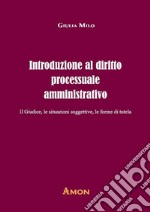 Introduzione al diritto processuale amministrativo. Il giudice, le situazioni soggettive, le forme di tutela libro