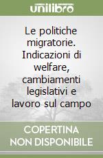 Le politiche migratorie. Indicazioni di welfare, cambiamenti legislativi e lavoro sul campo libro