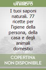 I tuoi saponi naturali. 77 ricette per l'igiene della persona, della casa e degli animali domestici libro