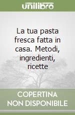 La tua pasta fresca fatta in casa. Metodi, ingredienti, ricette libro