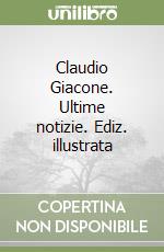 Claudio Giacone. Ultime notizie. Ediz. illustrata libro