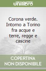 Corona verde. Intorno a Torino fra acque e terre, regge e cascine libro