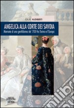 Angelica alla corte dei Savoia. Memorie di una gentildonna del '700 fra Torino e l'Europa libro