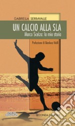 Un calcio alla SLA. Marco Scelza: la mia storia  libro