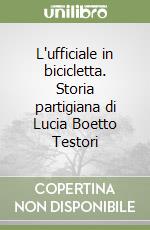 L'ufficiale in bicicletta. Storia partigiana di Lucia Boetto Testori