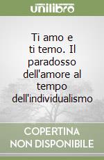 Ti amo e ti temo. Il paradosso dell'amore al tempo dell'individualismo libro