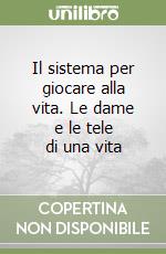 Il sistema per giocare alla vita. Le dame e le tele di una vita libro