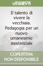 Il talento di vivere la vecchiaia. Pedagogia per un nuovo umanesimo esistenziale libro