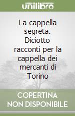 La cappella segreta. Diciotto racconti per la cappella dei mercanti di Torino libro