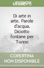 Di arte in arte. Parole d'acqua. Diciotto fontane per Torino libro