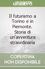 Il futurismo a Torino e in Piemonte. Storia di un'avventura straordinaria libro