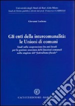 Gli enti della intercomunalità. Le unioni di comuni. Studi sulla cooperazione fra enti locali per la gestione associata delle funzioni comunali... libro