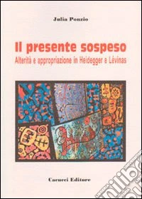 Il presente sospeso. Alterità e appropriazione in Heidegger e Lèvinas libro