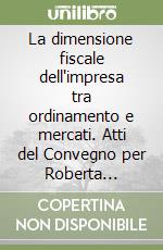 La dimensione fiscale dell'impresa tra ordinamento e mercati. Atti del Convegno per Roberta Rinaldi libro