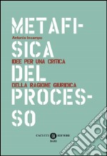 Metafisica del processo. Idee per una critica della ragione giuridica libro