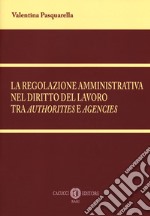 La regolazione amministrativa nel diritto del lavoro tra «authorities» e «agencies». Nuova ediz. libro