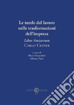 Le tutele del lavoro nelle trasformazioni dell'impresa. «Liber Amicorum» Carlo Cester. Nuova ediz. libro