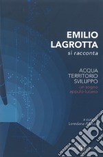 Emilio Lagrotta si racconta. Acqua, territorio, sviluppo un sogno appulo-lucano. Nuova ediz. libro