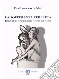 La sofferenza perfetta. Racconti di straordinaria ricerca del vivere. Nuova ediz. libro