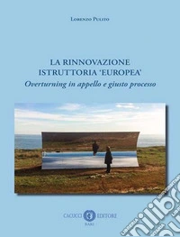 La rinnovazione istruttoria «europea». Overturning in appello e giusto processo. Nuova ediz. libro