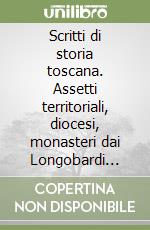 Scritti di storia toscana. Assetti territoriali, diocesi, monasteri dai Longobardi all'età comunale libro