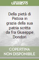 Della pietà di Pistoia in grazia della sua patria scritta da fra Giuseppe Dondori
