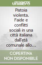 Pistoia violenta. Faide e conflitti sociali in una città italiana dall'età comunale allo Stato moderno. Atti della Giornata di studi libro