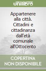 Appartenere alla città. Cittadini e cittadinanza dall'età comunale all'Ottocento libro