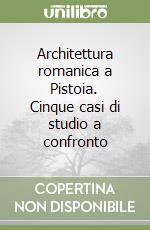 Architettura romanica a Pistoia. Cinque casi di studio a confronto libro