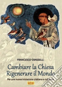 Cambiare la Chiesa rigenerare il mondo. Per una nuova iniziazione cristiana e culturale libro