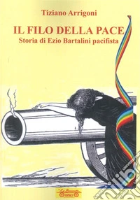 Il filo della pace. Storia di Ezio Bartalini pacifista
