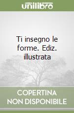 Ti insegno le forme. Ediz. illustrata libro