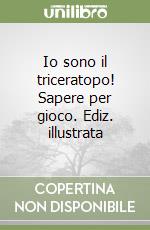 Io sono il triceratopo! Sapere per gioco. Ediz. illustrata libro