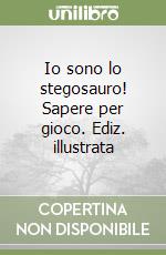 Io sono lo stegosauro! Sapere per gioco. Ediz. illustrata libro