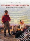 Un garibaldino alla mia tavola. Risorgimento, melodramma e ricette libro di Cerasuolo Claudio