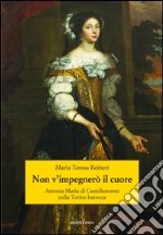 Non v'impegnerò il cuore. Antonia Maria di Castellamonte nella Torino barocca libro