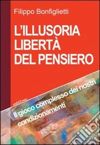 L'illusoria libertà del pensiero. Il gioco complesso dei nostri condizionamenti libro