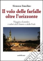 Il volo delle farfalle oltre l'orizzonte. Viaggio a Lourdes: i colori dell'amore e della fede libro