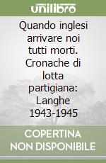 Quando inglesi arrivare noi tutti morti. Cronache di lotta partigiana: Langhe 1943-1945 libro