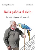 Dalla gabbia al cielo. La mia vita con gli animali libro